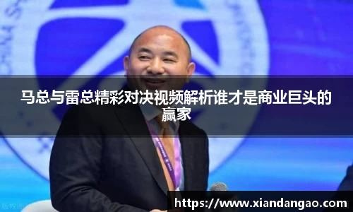 马总与雷总精彩对决视频解析谁才是商业巨头的赢家